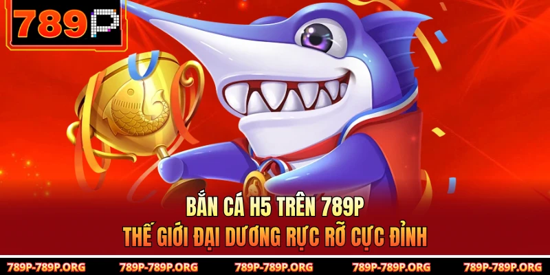Bắn Cá H5 Trên 789P – Thế Giới Đại Dương Rực Rỡ Cực Đỉnh
