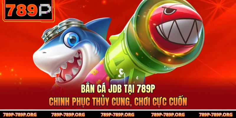 Bắn cá JDB tại 789P – Chinh Phục Thủy Cung, Chơi Cực Cuốn