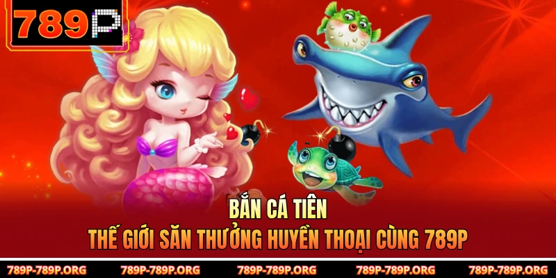 Bắn Cá Tiên - Thế Giới Săn Thưởng Huyền Thoại Cùng 789P