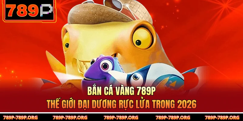 Bắn Cá Vàng 789P – Thế Giới Đại Dương Rực Lửa Trong 2026
