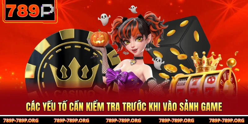 Các yếu tố cần kiểm tra trước khi vào sảnh game 