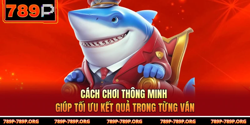 Cách chơi thông minh giúp tối ưu kết quả trong từng ván 