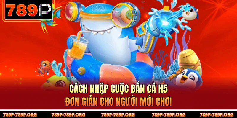 Cách nhập cuộc bắn cá H5 đơn giản cho người mới chơi 