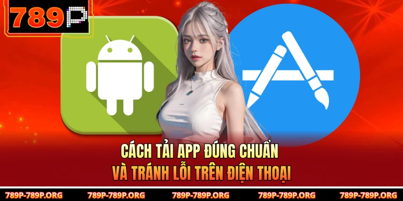Cách tải app đúng chuẩn và tránh lỗi trên điện thoại