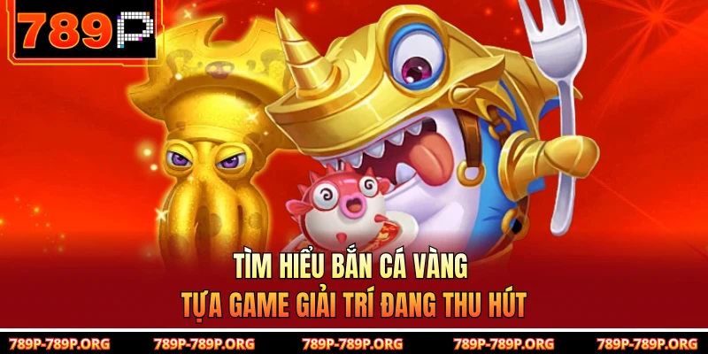 Tìm hiểu bắn cá Vàng Tựa game giải trí đang thu hút 