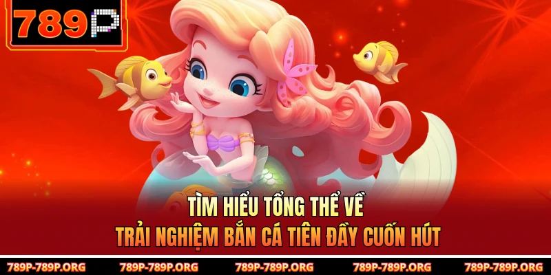 Tìm hiểu tổng thể về trải nghiệm bắn cá Tiên đầy cuốn hút 